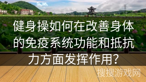 健身操如何在改善身体的免疫系统功能和抵抗力方面发挥作用？