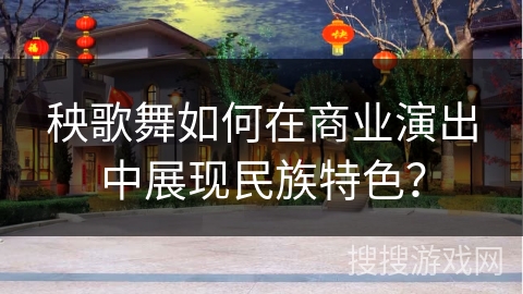 秧歌舞如何在商业演出中展现民族特色？