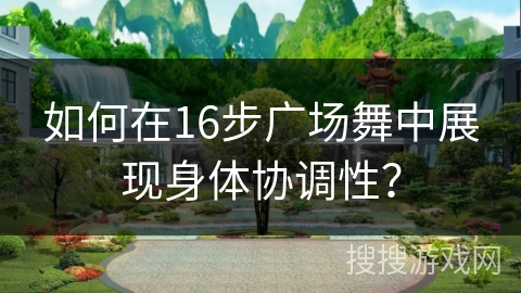 如何在16步广场舞中展现身体协调性？