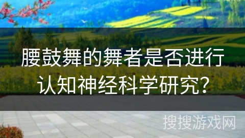 腰鼓舞的舞者是否进行认知神经科学研究？