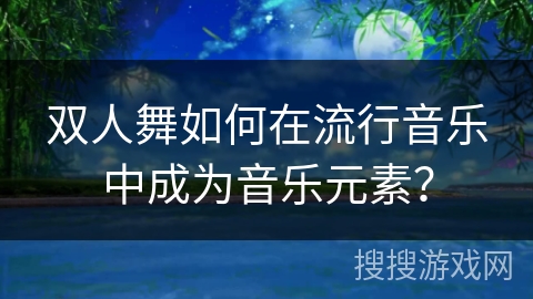 双人舞如何在流行音乐中成为音乐元素？