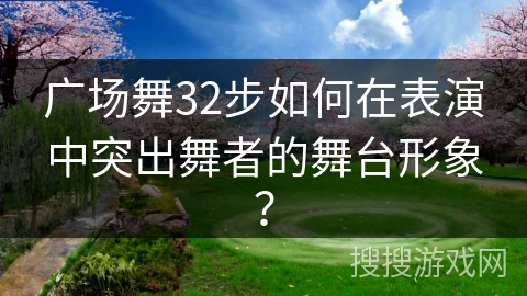 广场舞32步如何在表演中突出舞者的舞台形象？