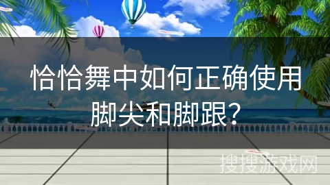 恰恰舞中如何正确使用脚尖和脚跟？