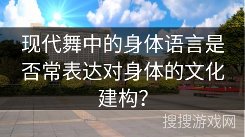 现代舞中的身体语言是否常表达对身体的文化建构？