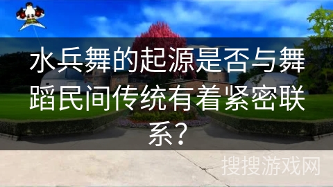 水兵舞的起源是否与舞蹈民间传统有着紧密联系？