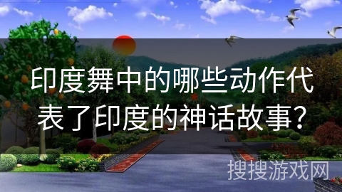 印度舞中的哪些动作代表了印度的神话故事？