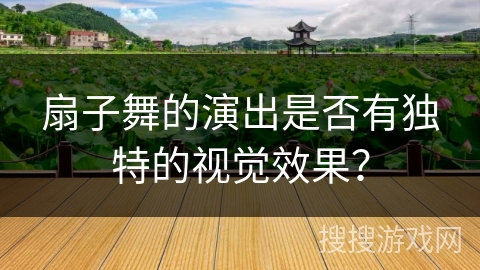 扇子舞的演出是否有独特的视觉效果？