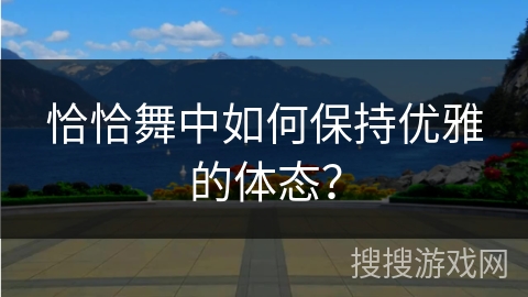 恰恰舞中如何保持优雅的体态？