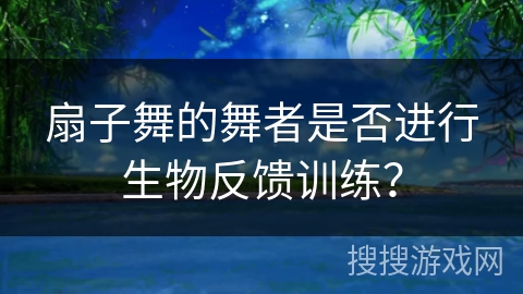 扇子舞的舞者是否进行生物反馈训练？