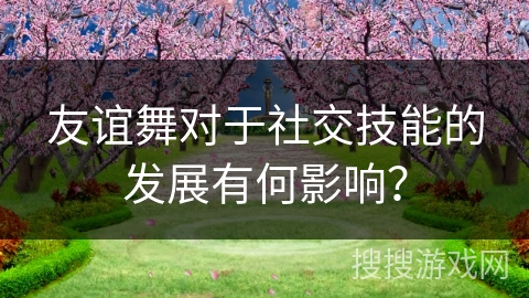 友谊舞对于社交技能的发展有何影响？