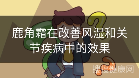 鹿角霜在改善风湿和关节疾病中的效果