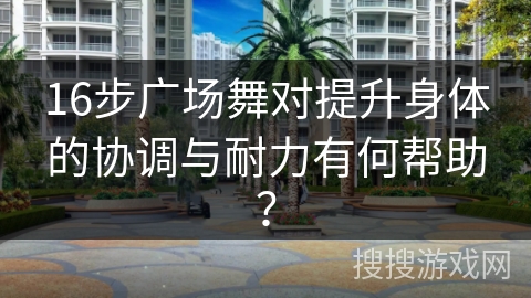 16步广场舞对提升身体的协调与耐力有何帮助？