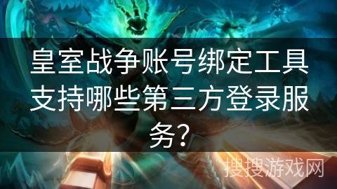 皇室战争账号绑定工具支持哪些第三方登录服务？