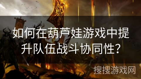 如何在葫芦娃游戏中提升队伍战斗协同性？