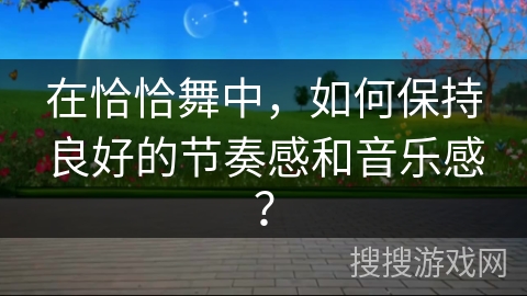 在恰恰舞中，如何保持良好的节奏感和音乐感？