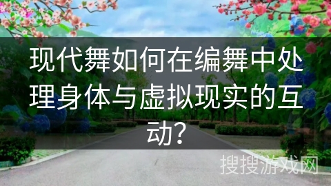 现代舞如何在编舞中处理身体与虚拟现实的互动？