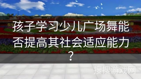 孩子学习少儿广场舞能否提高其社会适应能力？