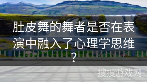 肚皮舞的舞者是否在表演中融入了心理学思维？