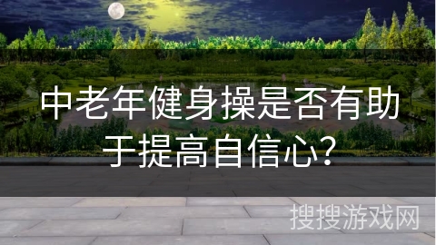 中老年健身操是否有助于提高自信心？