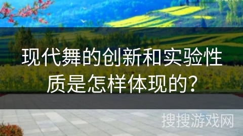 现代舞的创新和实验性质是怎样体现的？