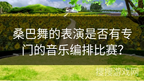 桑巴舞的表演是否有专门的音乐编排比赛？