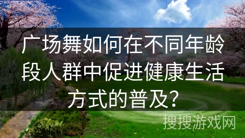 广场舞如何在不同年龄段人群中促进健康生活方式的普及？