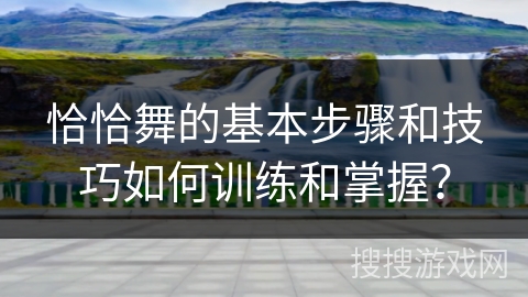 恰恰舞的基本步骤和技巧如何训练和掌握？