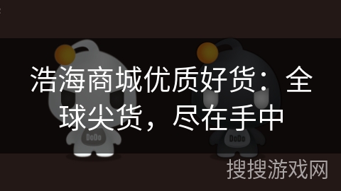 浩海商城优质好货:全球尖货,尽在手中 浩海商城优质好货:全球尖货,尽在手中