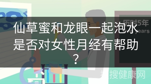 仙草蜜和龙眼一起泡水是否对女性月经有帮助？