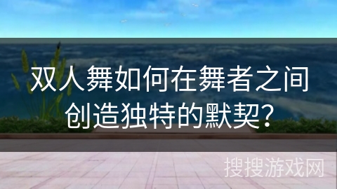 双人舞如何在舞者之间创造独特的默契？