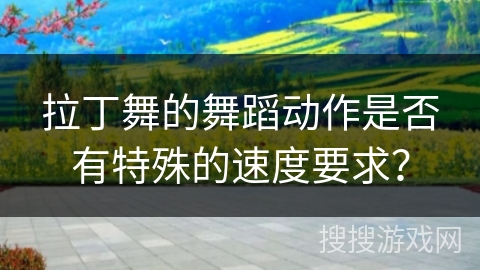 拉丁舞的舞蹈动作是否有特殊的速度要求？