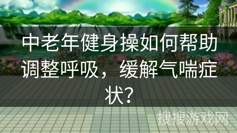中老年健身操如何帮助调整呼吸，缓解气喘症状？