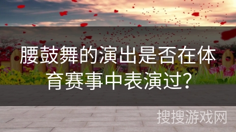 腰鼓舞的演出是否在体育赛事中表演过？