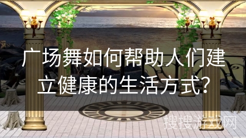 广场舞如何帮助人们建立健康的生活方式？