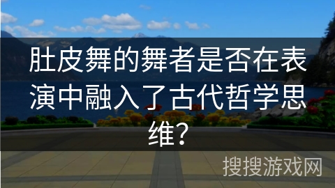 肚皮舞的舞者是否在表演中融入了古代哲学思维？