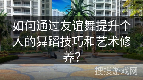 如何通过友谊舞提升个人的舞蹈技巧和艺术修养？