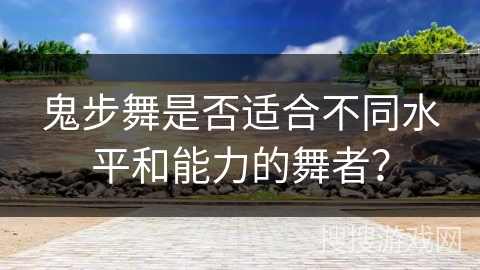 鬼步舞是否适合不同水平和能力的舞者？
