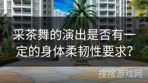 采茶舞的演出是否有一定的身体柔韧性要求？