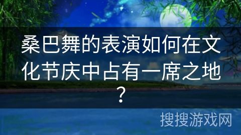 桑巴舞的表演如何在文化节庆中占有一席之地？
