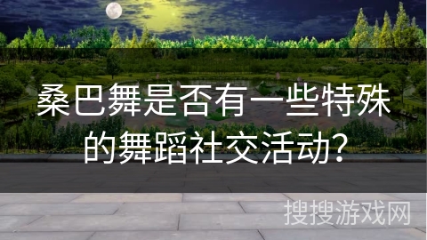 桑巴舞是否有一些特殊的舞蹈社交活动？