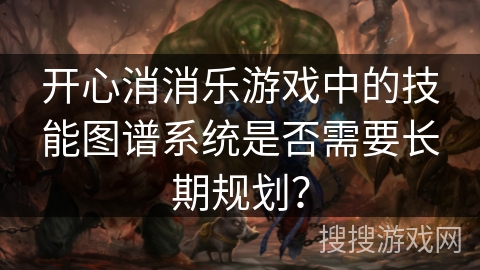 开心消消乐游戏中的技能图谱系统是否需要长期规划？