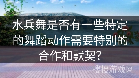 水兵舞是否有一些特定的舞蹈动作需要特别的合作和默契？