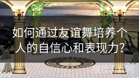 如何通过友谊舞培养个人的自信心和表现力？