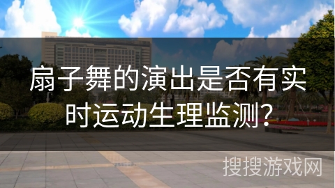 扇子舞的演出是否有实时运动生理监测？