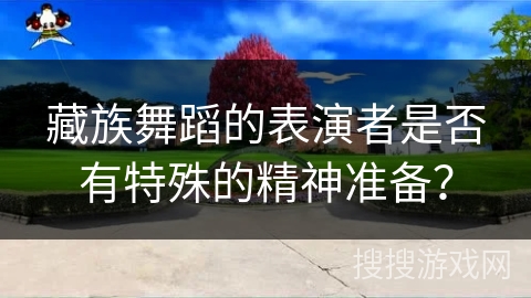 藏族舞蹈的表演者是否有特殊的精神准备？