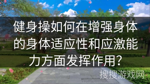 健身操如何在增强身体的身体适应性和应激能力方面发挥作用？