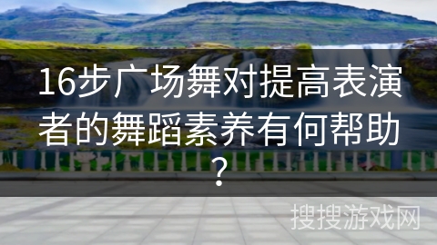 16步广场舞对提高表演者的舞蹈素养有何帮助？