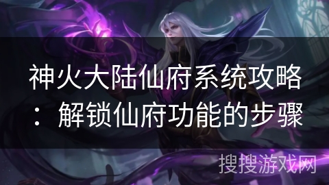 神火大陆仙府系统攻略：解锁仙府功能的步骤