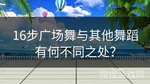 16步广场舞与其他舞蹈有何不同之处？