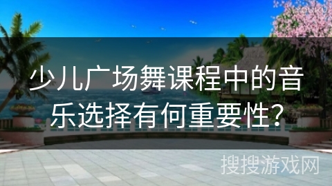 少儿广场舞课程中的音乐选择有何重要性？